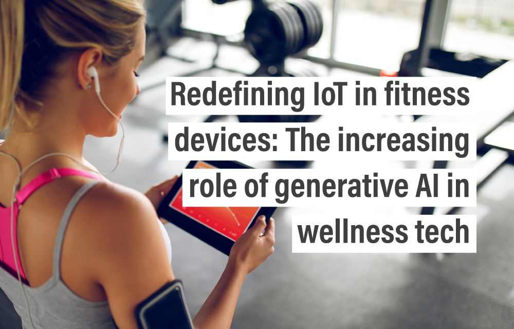 Redefining IoT in fitness devices: The increasing role of generative AI in wellness tech