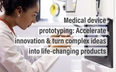 Medical device prototyping: Accelerate innovation & turn complex ideas into life-changing products