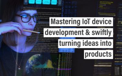 Mastering IoT device development & swiftly turning ideas into products