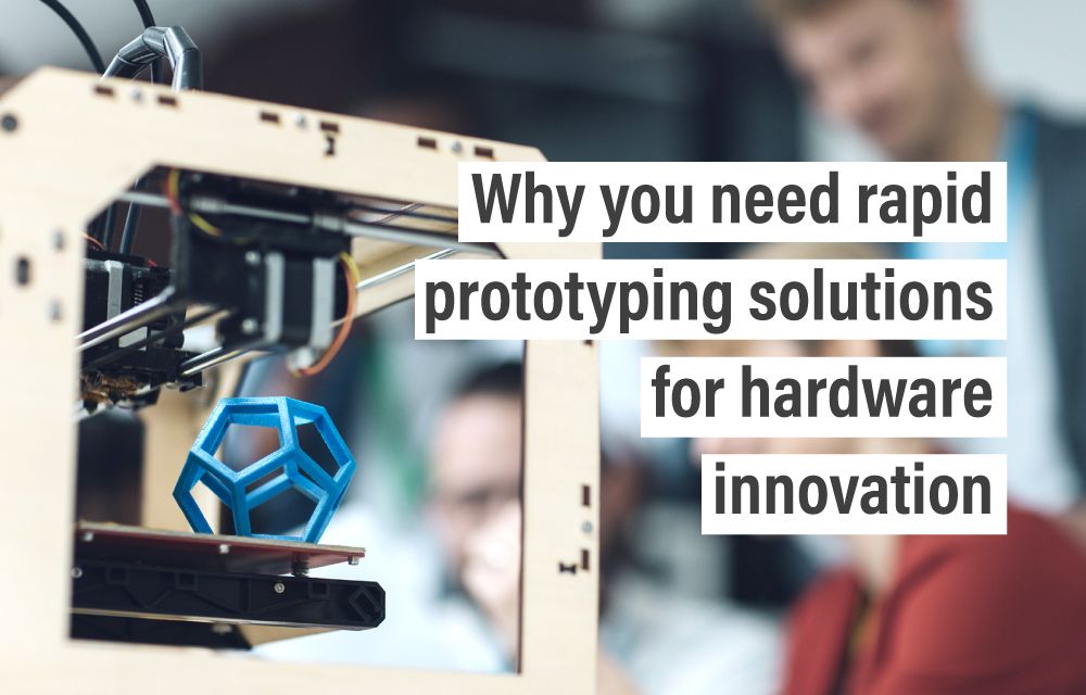 Why you need rapid prototyping solutions for hardware innovation